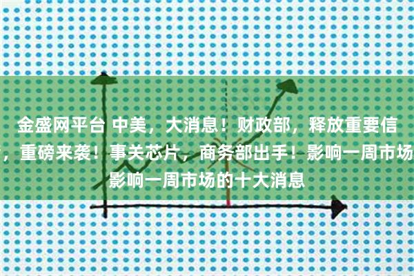 金盛网平台 中美，大消息！财政部，释放重要信号！美联储，重磅来袭！事关芯片，商务部出手！影响一周市场的十大消息