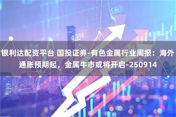 银利达配资平台 国投证券-有色金属行业周报：海外通胀预期起，金属牛市或将开启-250914