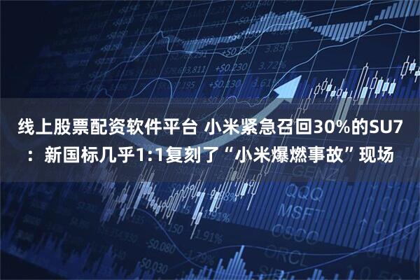 线上股票配资软件平台 小米紧急召回30%的SU7：新国标几乎1:1复刻了“小米爆燃事故”现场