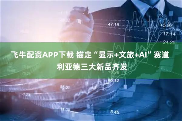飞牛配资APP下载 锚定“显示+文旅+AI”赛道  利亚德三大新品齐发