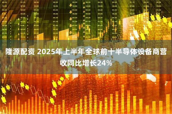 隆源配资 2025年上半年全球前十半导体设备商营收同比增长24%