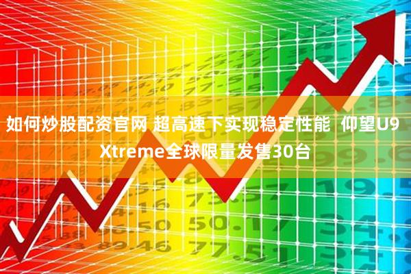 如何炒股配资官网 超高速下实现稳定性能  仰望U9 Xtreme全球限量发售30台