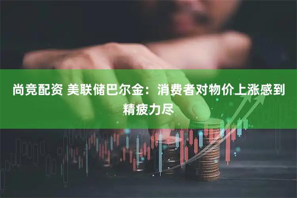 尚竞配资 美联储巴尔金：消费者对物价上涨感到精疲力尽