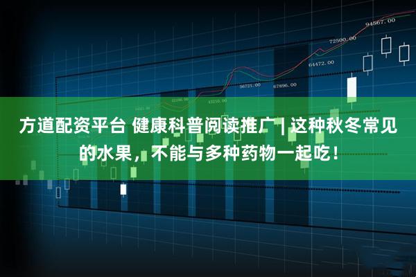 方道配资平台 健康科普阅读推广 | 这种秋冬常见的水果，不能与多种药物一起吃！