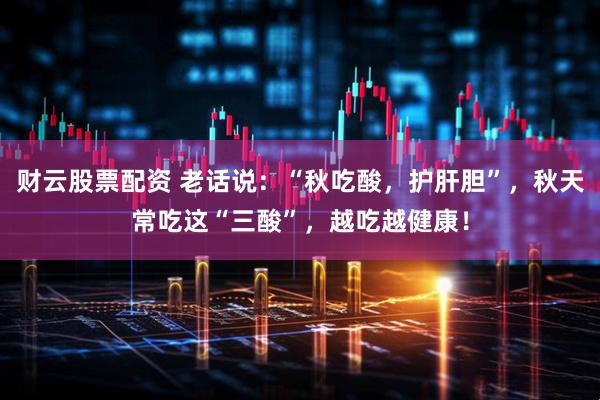 财云股票配资 老话说:“秋吃酸,护肝胆”,秋天常吃这“三酸”,越吃越健康!