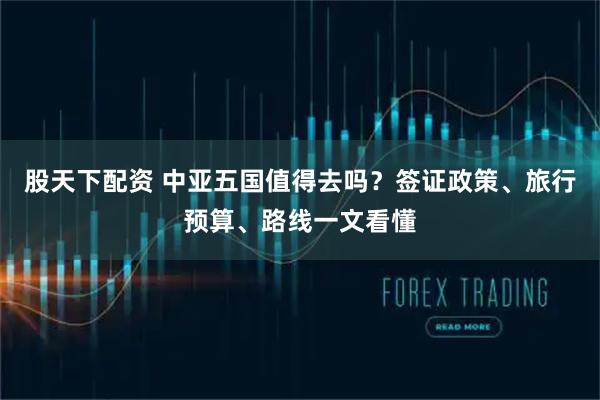 股天下配资 中亚五国值得去吗？签证政策、旅行预算、路线一文看懂