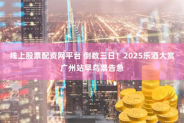 线上股票配资网平台 倒数三日！2025乐酒大赏广州站早鸟票告急