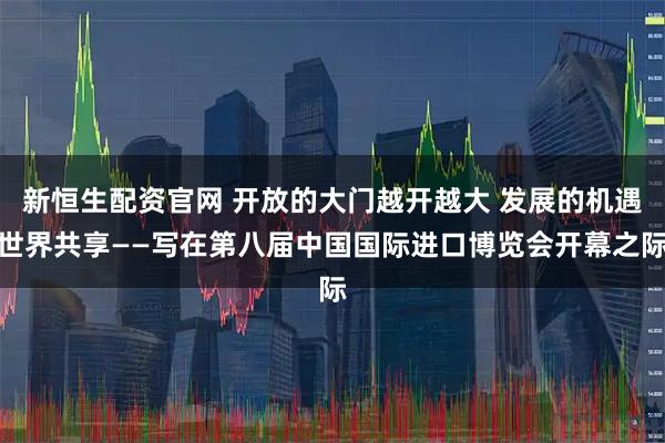 新恒生配资官网 开放的大门越开越大 发展的机遇世界共享——写在第八届中国国际进口博览会开幕之际