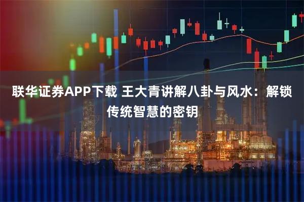 联华证券APP下载 王大青讲解八卦与风水：解锁传统智慧的密钥