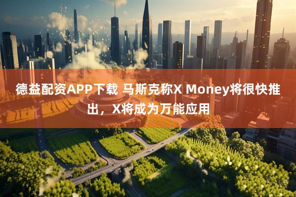 德益配资APP下载 马斯克称X Money将很快推出，X将成为万能应用