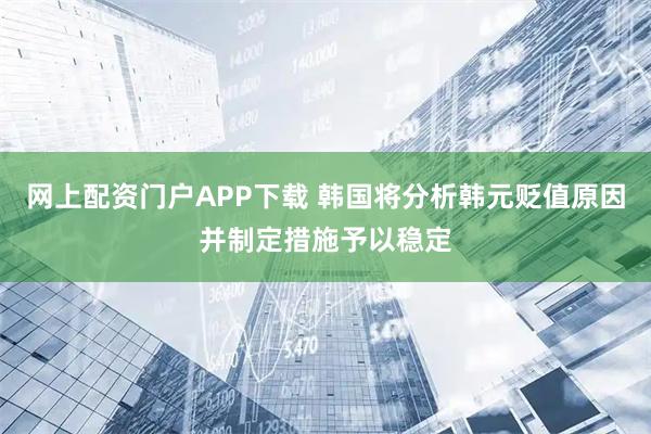 网上配资门户APP下载 韩国将分析韩元贬值原因并制定措施予以稳定