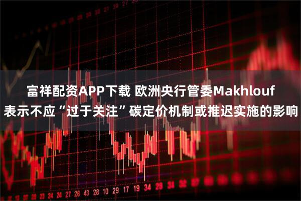 富祥配资APP下载 欧洲央行管委Makhlouf表示不应“过于关注”碳定价机制或推迟实施的影响