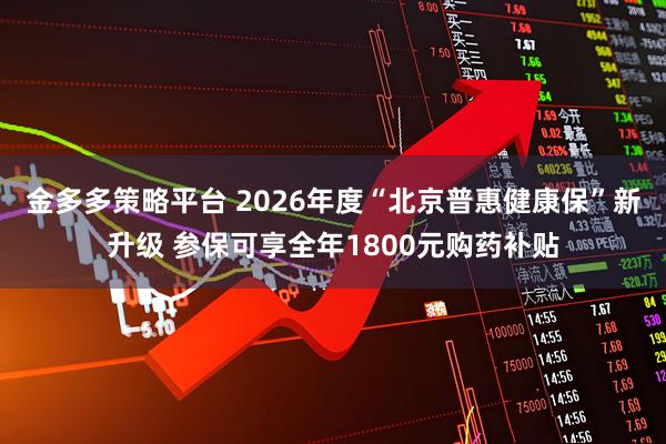 金多多策略平台 2026年度“北京普惠健康保”新升级 参保可享全年1800元购药补贴