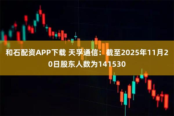 和石配资APP下载 天孚通信：截至2025年11月20日股东人数为141530