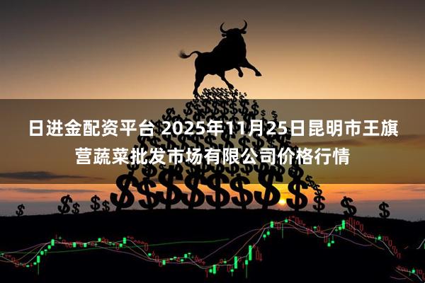 日进金配资平台 2025年11月25日昆明市王旗营蔬菜批发市场有限公司价格行情