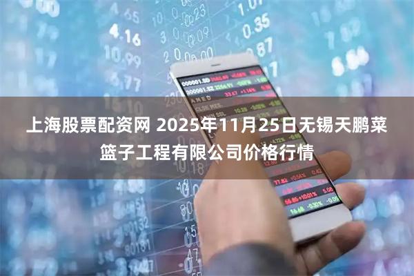 上海股票配资网 2025年11月25日无锡天鹏菜篮子工程有限公司价格行情
