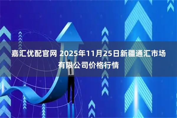 嘉汇优配官网 2025年11月25日新疆通汇市场有限公司价格行情