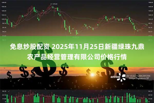 免息炒股配资 2025年11月25日新疆绿珠九鼎农产品经营管理有限公司价格行情
