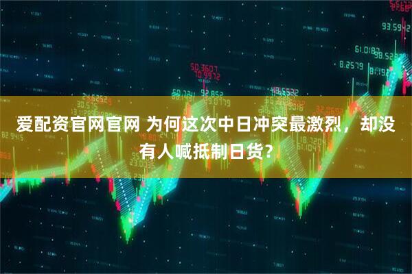 爱配资官网官网 为何这次中日冲突最激烈，却没有人喊抵制日货？