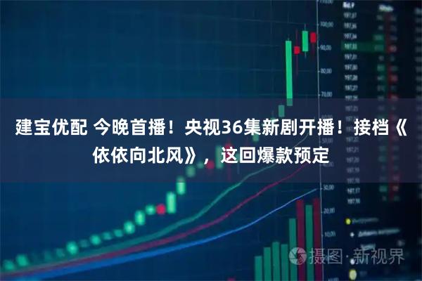 建宝优配 今晚首播！央视36集新剧开播！接档《依依向北风》，这回爆款预定