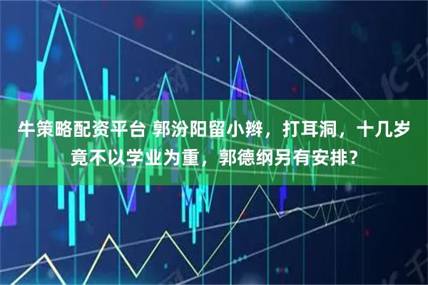 牛策略配资平台 郭汾阳留小辫，打耳洞，十几岁竟不以学业为重，郭德纲另有安排？