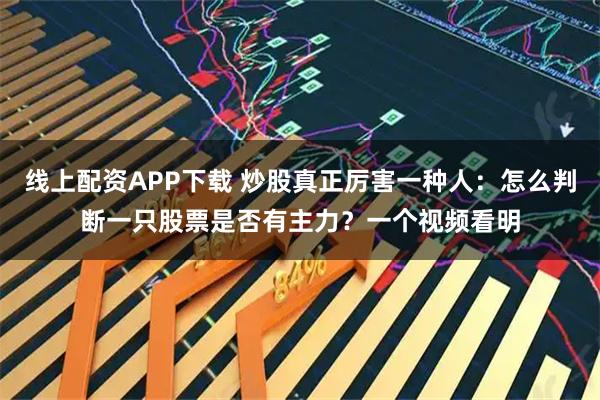 线上配资APP下载 炒股真正厉害一种人：怎么判断一只股票是否有主力？一个视频看明
