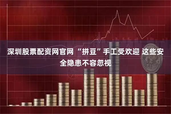深圳股票配资网官网 “拼豆”手工受欢迎 这些安全隐患不容忽视