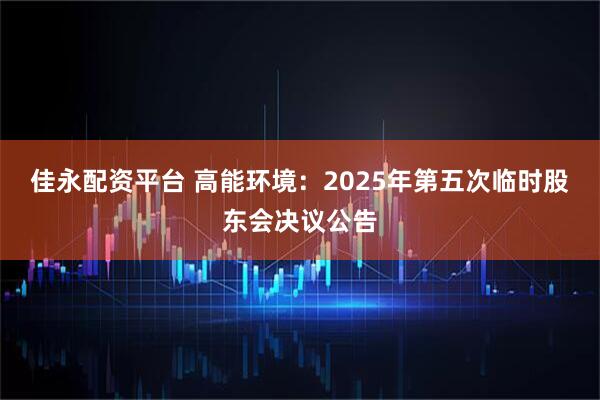 佳永配资平台 高能环境：2025年第五次临时股东会决议公告