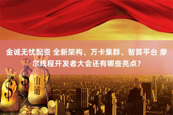 金诚无忧配资 全新架构、万卡集群、智算平台 摩尔线程开发者大会还有哪些亮点？