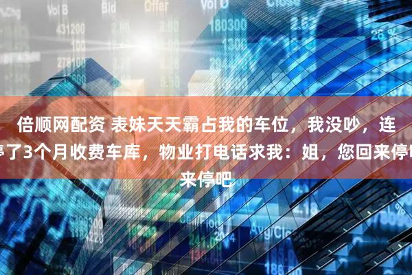倍顺网配资 表妹天天霸占我的车位，我没吵，连停了3个月收费车库，物业打电话求我：姐，您回来停吧