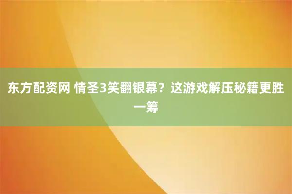 东方配资网 情圣3笑翻银幕？这游戏解压秘籍更胜一筹