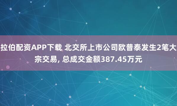 拉伯配资APP下载 北交所上市公司欧普泰发生2笔大宗交易, 总成交金额387.45万元