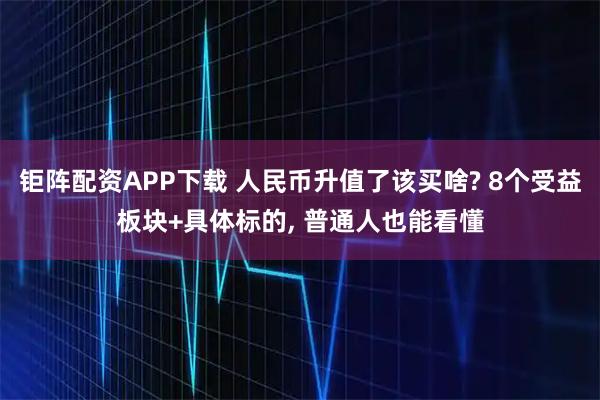 钜阵配资APP下载 人民币升值了该买啥? 8个受益板块+具体标的, 普通人也能看懂