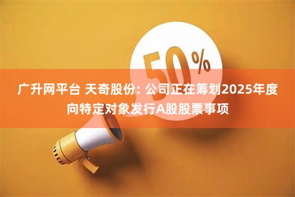 广升网平台 天奇股份: 公司正在筹划2025年度向特定对象发行A股股票事项