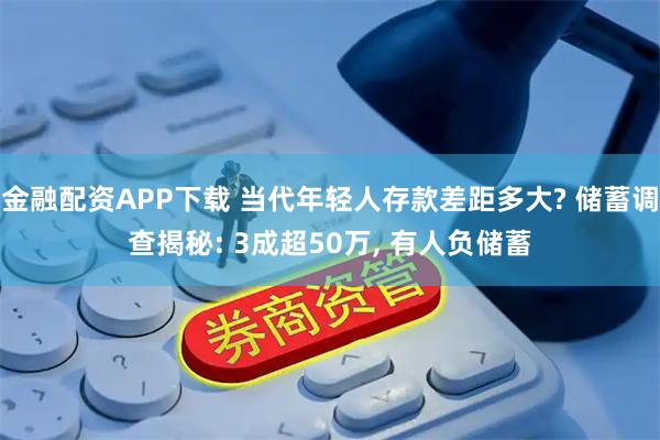 金融配资APP下载 当代年轻人存款差距多大? 储蓄调查揭秘: 3成超50万, 有人负储蓄
