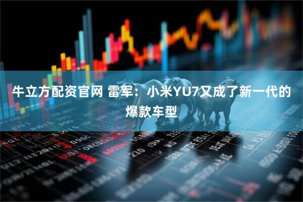 牛立方配资官网 雷军：小米YU7又成了新一代的爆款车型