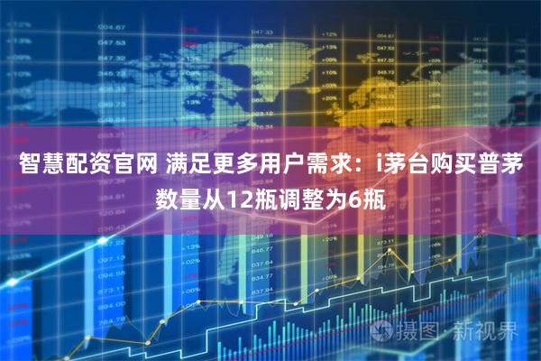 智慧配资官网 满足更多用户需求：i茅台购买普茅数量从12瓶调整为6瓶