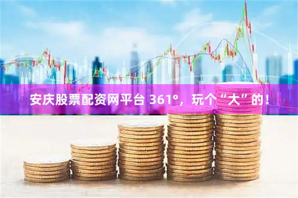 安庆股票配资网平台 361°，玩个“大”的！