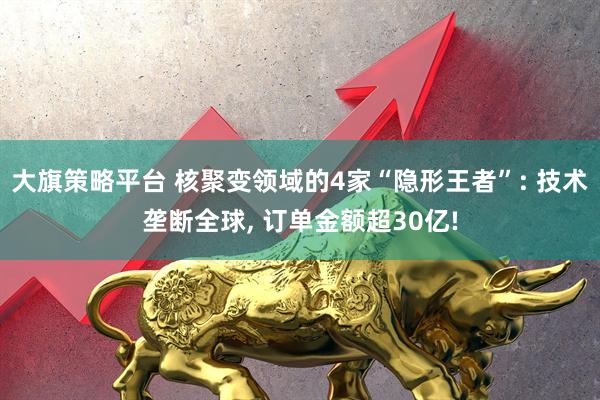 大旗策略平台 核聚变领域的4家“隐形王者”: 技术垄断全球, 订单金额超30亿!