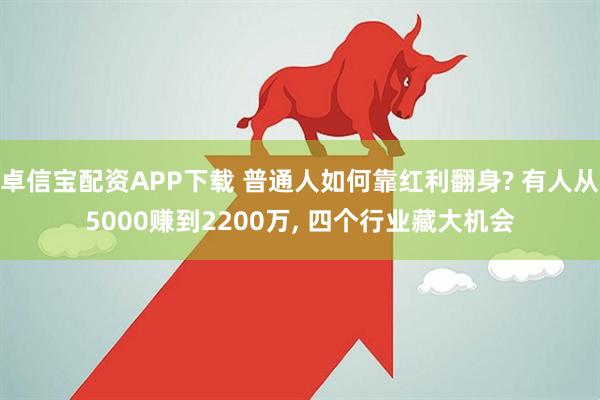 卓信宝配资APP下载 普通人如何靠红利翻身? 有人从5000赚到2200万, 四个行业藏大机会