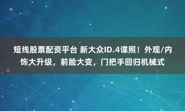 短线股票配资平台 新大众ID.4谍照！外观/内饰大升级，前脸大变，门把手回归机械式