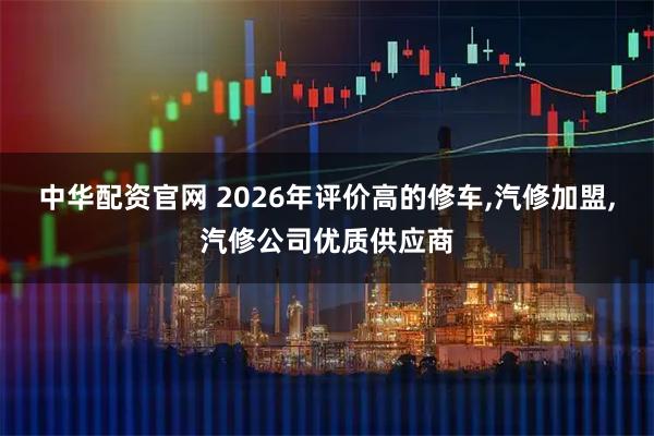 中华配资官网 2026年评价高的修车,汽修加盟,汽修公司优质供应商