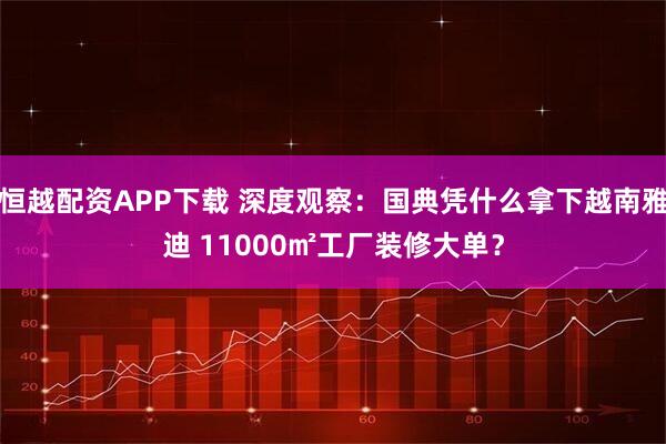 恒越配资APP下载 深度观察：国典凭什么拿下越南雅迪 11000㎡工厂装修大单？