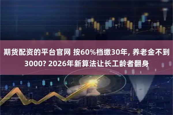 期货配资的平台官网 按60%档缴30年, 养老金不到3000? 2026年新算法让长工龄者翻身