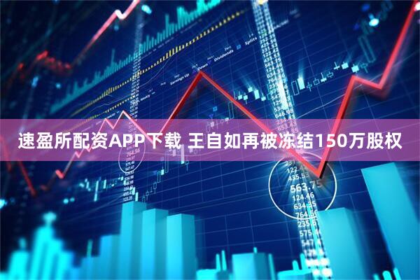速盈所配资APP下载 王自如再被冻结150万股权