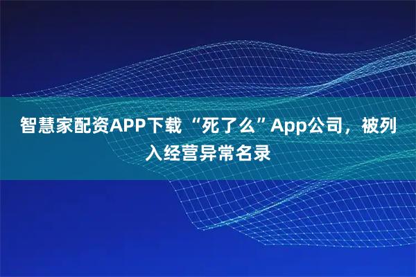 智慧家配资APP下载 “死了么”App公司，被列入经营异常名录