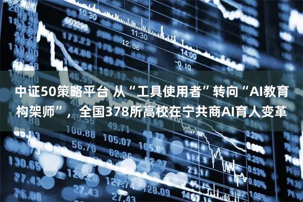 中证50策略平台 从“工具使用者”转向“AI教育构架师”，全国378所高校在宁共商AI育人变革