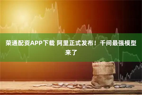 荣通配资APP下载 阿里正式发布！千问最强模型来了