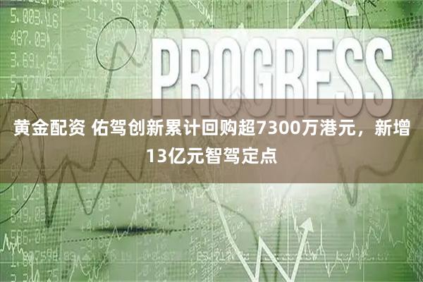 黄金配资 佑驾创新累计回购超7300万港元，新增13亿元智驾定点