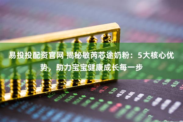 易投投配资官网 揭秘敏芮芯途奶粉：5大核心优势，助力宝宝健康成长每一步